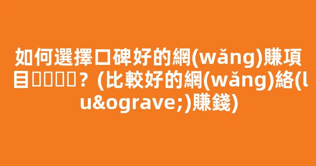 如何選擇口碑好的網(wǎng)賺項目？(比較好的網(wǎng)絡(luò)賺錢) - 嚴(yán)選資源大全